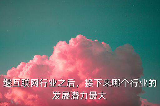 繼互聯(lián)網行業(yè)之后，接下來哪個行業(yè)的發(fā)展?jié)摿ψ畲? class=