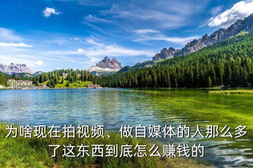 為啥現(xiàn)在拍視頻、做自媒體的人那么多了這東西到底怎么賺錢的