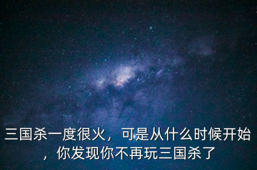 三國(guó)殺一度很火，可是從什么時(shí)候開始，你發(fā)現(xiàn)你不再玩三國(guó)殺了
