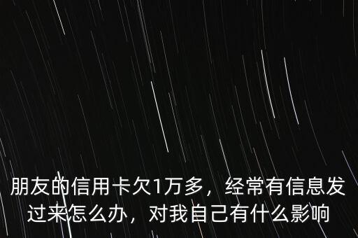 朋友的信用卡欠1萬多，經(jīng)常有信息發(fā)過來怎么辦，對(duì)我自己有什么影響