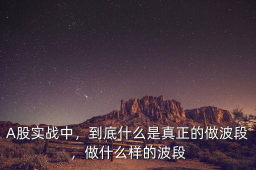 A股實戰(zhàn)中，到底什么是真正的做波段，做什么樣的波段