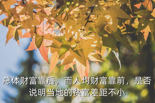 總體財富靠后，而人均財富靠前，是否說明當?shù)氐呢毟徊罹嗖恍? class=