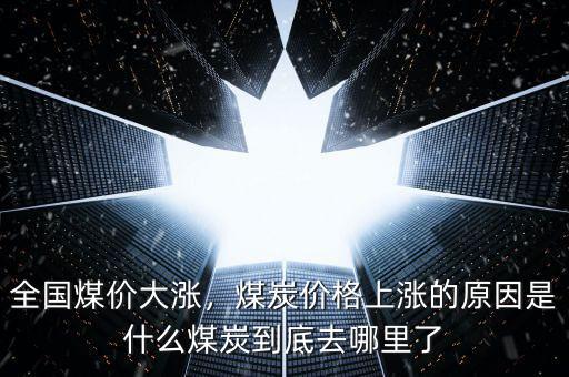 全國煤價大漲，煤炭價格上漲的原因是什么煤炭到底去哪里了