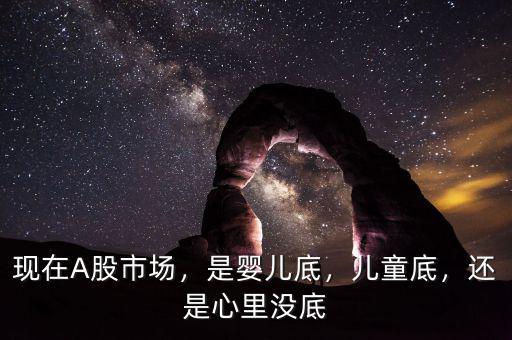 現(xiàn)在A股市場(chǎng)，是嬰兒底，兒童底，還是心里沒(méi)底