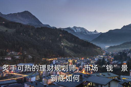 炙手可熱的理財(cái)規(guī)劃師，市場(chǎng)“錢”景到底如何