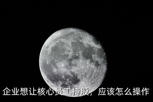 企業(yè)想讓核心員工持股，應(yīng)該怎么操作