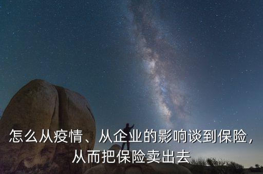 怎么從疫情、從企業(yè)的影響談到保險，從而把保險賣出去