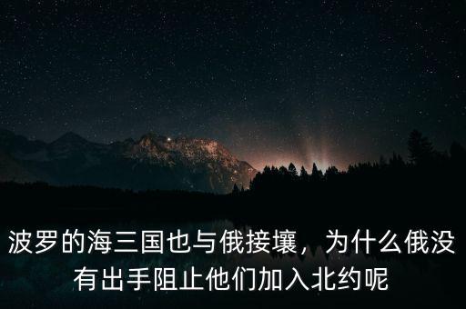 波羅的海三國也與俄接壤，為什么俄沒有出手阻止他們加入北約呢