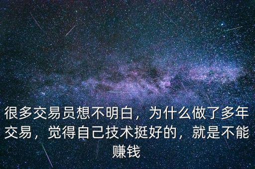 很多交易員想不明白，為什么做了多年交易，覺得自己技術(shù)挺好的，就是不能賺錢