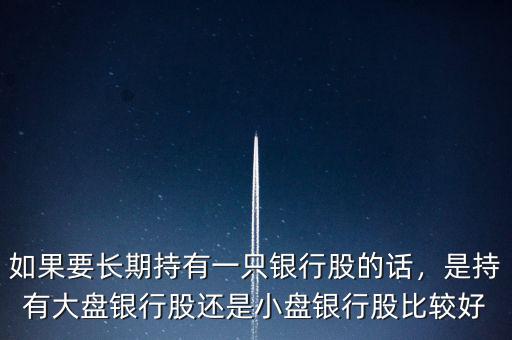 如果要長(zhǎng)期持有一只銀行股的話，是持有大盤銀行股還是小盤銀行股比較好