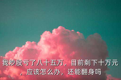 我炒股虧了八十五萬，目前剩下十萬元，應(yīng)該怎么辦，還能翻身嗎