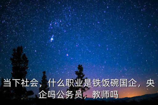 當(dāng)下社會(huì)，什么職業(yè)是鐵飯碗國(guó)企，央企嗎公務(wù)員，教師嗎