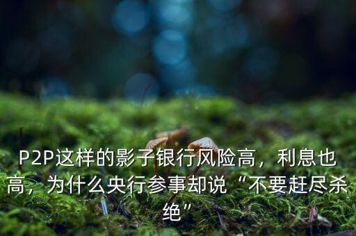 P2P這樣的影子銀行風(fēng)險(xiǎn)高，利息也高，為什么央行參事卻說(shuō)“不要趕盡殺絕”