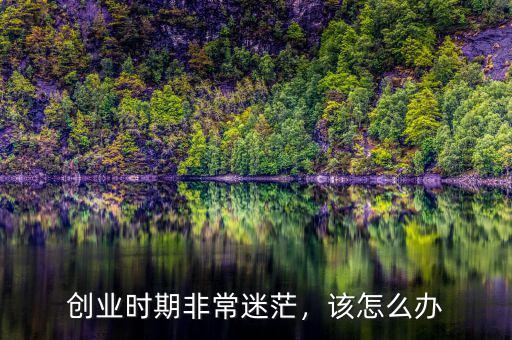 創(chuàng)業(yè)時(shí)期非常迷茫，該怎么辦