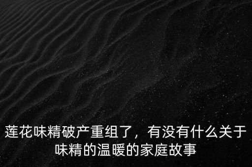 蓮花味精破產(chǎn)重組了，有沒(méi)有什么關(guān)于味精的溫暖的家庭故事