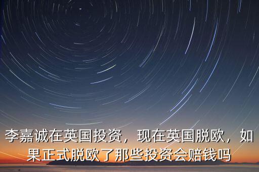 李嘉誠在英國投資，現(xiàn)在英國脫歐，如果正式脫歐了那些投資會賠錢嗎