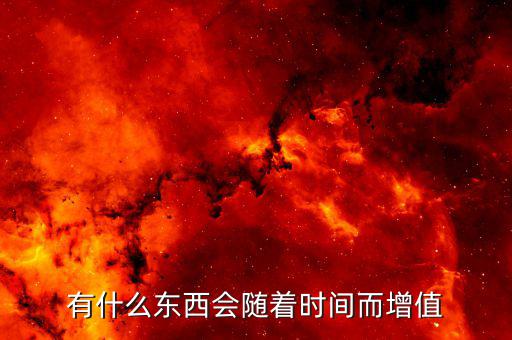 什么東西能夠隨著時(shí)間而升值,有什么東西會隨著時(shí)間而增值