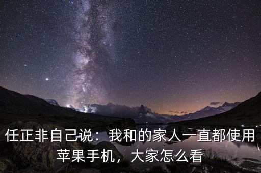 任正非自己說(shuō)：我和的家人一直都使用蘋(píng)果手機(jī)，大家怎么看