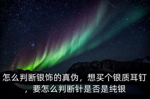 怎么判斷銀飾的真?zhèn)?，想買個銀質(zhì)耳釘，要怎么判斷針是否是純銀