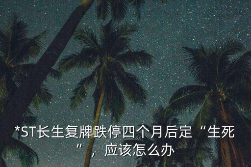 *ST長(zhǎng)生復(fù)牌跌停四個(gè)月后定“生死”，應(yīng)該怎么辦