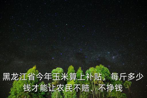黑龍江省今年玉米算上補貼，每斤多少錢才能讓農(nóng)民不賠、不掙錢