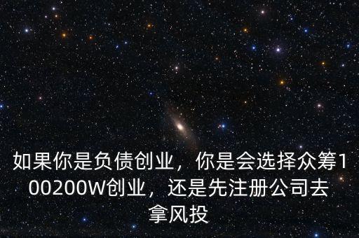 如果你是負(fù)債創(chuàng)業(yè)，你是會選擇眾籌100200W創(chuàng)業(yè)，還是先注冊公司去拿風(fēng)投
