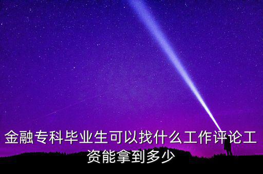 金融?？飘厴I(yè)生可以找什么工作評論工資能拿到多少