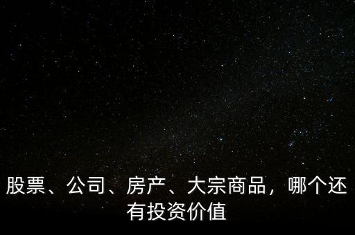 股票、公司、房產、大宗商品，哪個還有投資價值