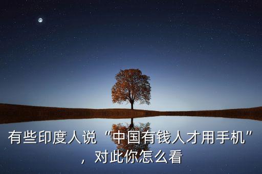 有些印度人說“中國(guó)有錢人才用手機(jī)”，對(duì)此你怎么看