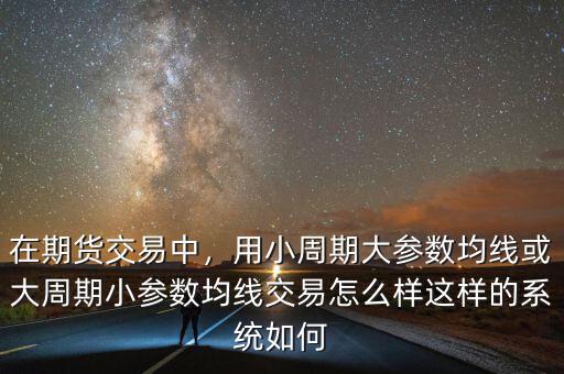 在期貨交易中，用小周期大參數(shù)均線或大周期小參數(shù)均線交易怎么樣這樣的系統(tǒng)如何