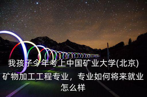 我孩子今年考上中國(guó)礦業(yè)大學(xué)(北京)礦物加工工程專業(yè)，專業(yè)如何將來就業(yè)怎么樣
