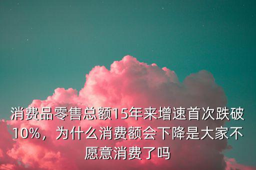 消費(fèi)品零售總額15年來(lái)增速首次跌破10%，為什么消費(fèi)額會(huì)下降是大家不愿意消費(fèi)了嗎