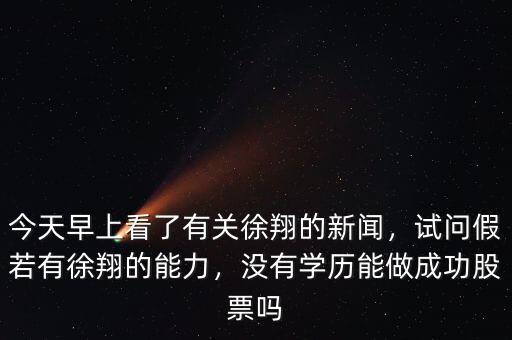 今天早上看了有關(guān)徐翔的新聞，試問(wèn)假若有徐翔的能力，沒(méi)有學(xué)歷能做成功股票嗎