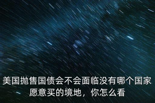 美國拋售國債會不會面臨沒有哪個國家愿意買的境地，你怎么看