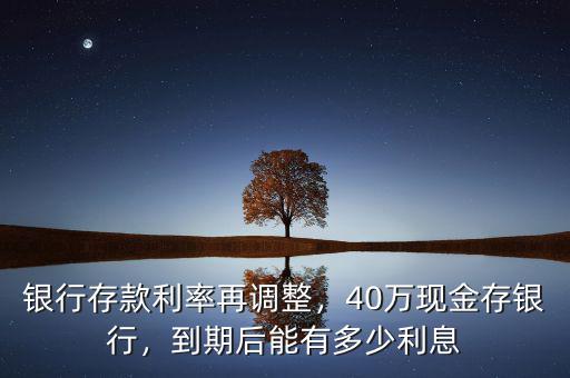 銀行存款利率再調(diào)整，40萬現(xiàn)金存銀行，到期后能有多少利息