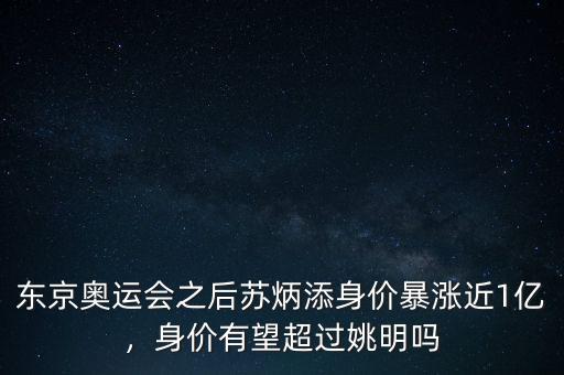 東京奧運會之后蘇炳添身價暴漲近1億，身價有望超過姚明嗎
