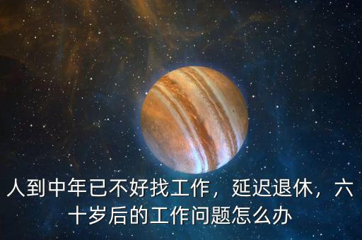 人到中年已不好找工作，延遲退休，六十歲后的工作問(wèn)題怎么辦