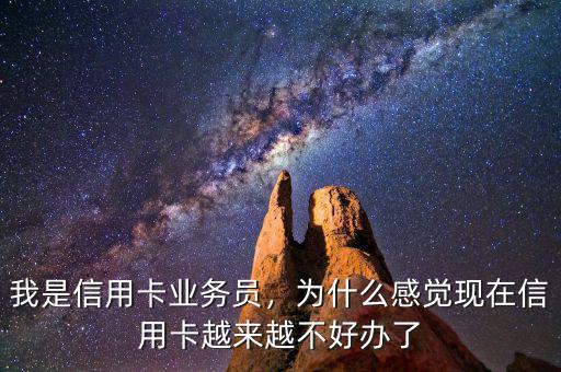 我是信用卡業(yè)務(wù)員，為什么感覺現(xiàn)在信用卡越來越不好辦了