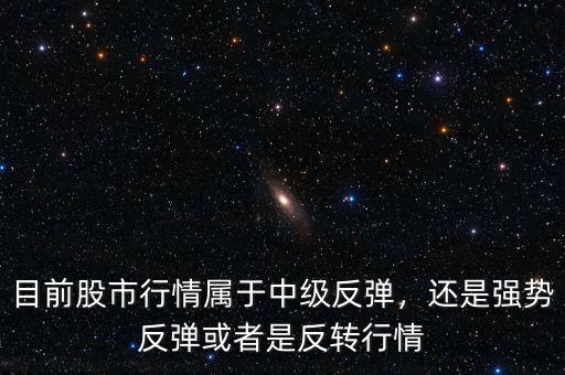 目前股市行情屬于中級反彈，還是強勢反彈或者是反轉(zhuǎn)行情