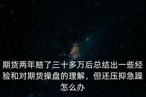 期貨兩年賠了三十多萬后總結(jié)出一些經(jīng)驗(yàn)和對期貨操盤的理解，但還壓抑急躁怎么辦
