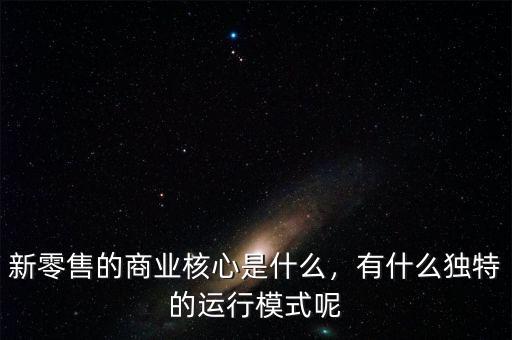 新零售的商業(yè)核心是什么，有什么獨(dú)特的運(yùn)行模式呢