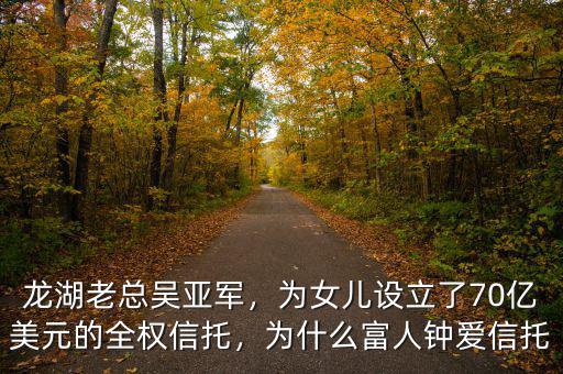 龍湖老總吳亞軍，為女兒設立了70億美元的全權信托，為什么富人鐘愛信托
