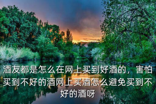 酒友都是怎么在網(wǎng)上買(mǎi)到好酒的，害怕買(mǎi)到不好的酒網(wǎng)上買(mǎi)酒怎么避免買(mǎi)到不好的酒呀
