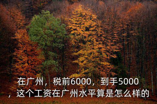 在廣州，稅前6000，到手5000，這個(gè)工資在廣州水平算是怎么樣的
