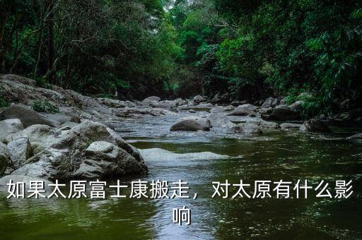 如果太原富士康搬走，對太原有什么影響