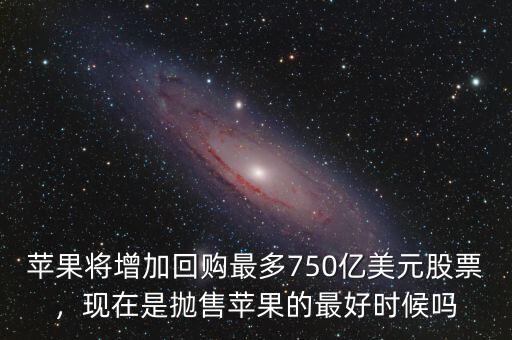 蘋(píng)果將增加回購(gòu)最多750億美元股票，現(xiàn)在是拋售蘋(píng)果的最好時(shí)候嗎