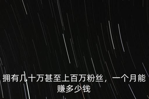 擁有幾十萬(wàn)甚至上百萬(wàn)粉絲，一個(gè)月能賺多少錢