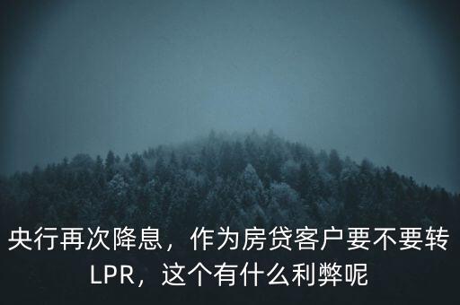 央行再次降息，作為房貸客戶要不要轉(zhuǎn)LPR，這個(gè)有什么利弊呢