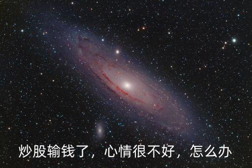 炒股輸錢了，心情很不好，怎么辦