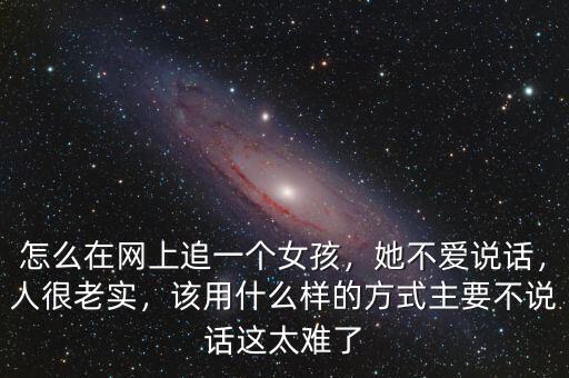 怎么在網(wǎng)上追一個(gè)女孩，她不愛(ài)說(shuō)話，人很老實(shí)，該用什么樣的方式主要不說(shuō)話這太難了